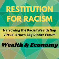 Restitution for Racism Group: Narrowing the Racial Wealth Gap Virtual Brown Bag Dinner Forum: Wealth & Economy